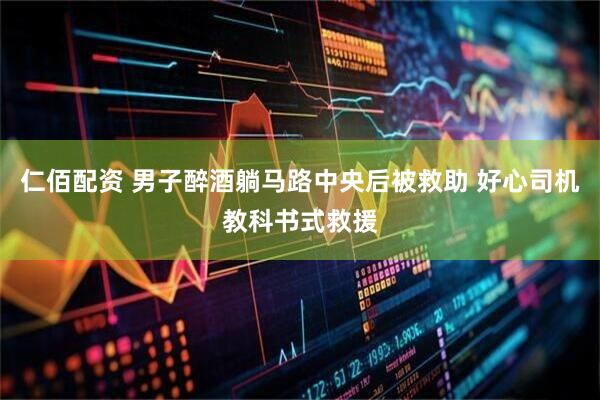 仁佰配资 男子醉酒躺马路中央后被救助 好心司机教科书式救援