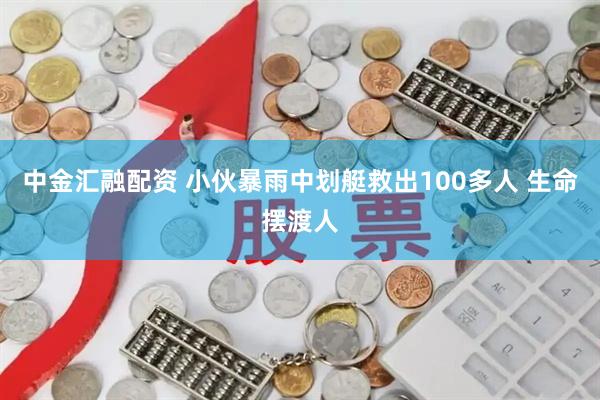 中金汇融配资 小伙暴雨中划艇救出100多人 生命摆渡人