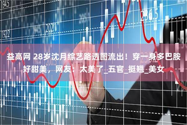 益高网 28岁沈月综艺路透图流出！穿一身多巴胺好甜美，网友：太美了_五官_挺翘_美女