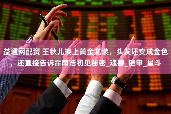 益通网配资 王秋儿换上黄金龙装，头发还变成金色，还直接告诉霍雨浩初见秘密_魂兽_铠甲_星斗