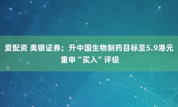 爱配资 美银证券：升中国生物制药目标至5.9港元 重申“买入”评级