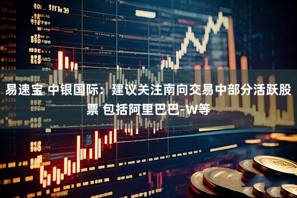 易速宝 中银国际：建议关注南向交易中部分活跃股票 包括阿里巴巴-W等