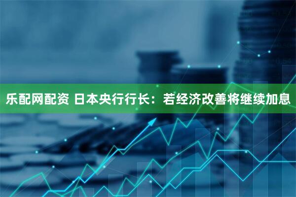乐配网配资 日本央行行长：若经济改善将继续加息