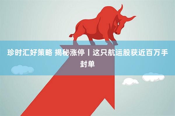 珍时汇好策略 揭秘涨停丨这只航运股获近百万手封单