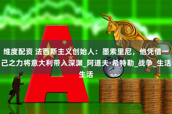 维度配资 法西斯主义创始人：墨索里尼，他凭借一己之力将意大利带入深渊_阿道夫·希特勒_战争_生活