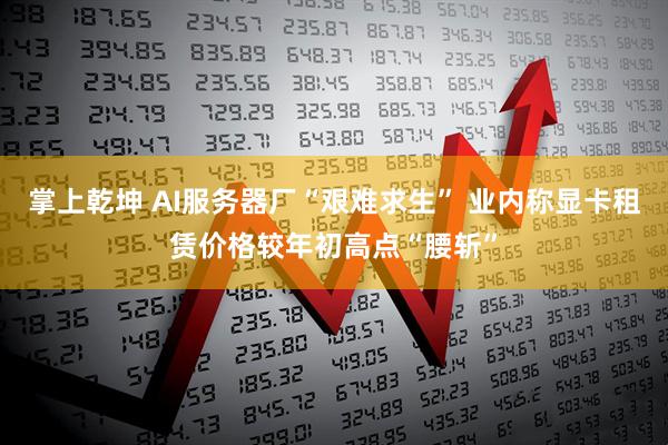 掌上乾坤 AI服务器厂“艰难求生” 业内称显卡租赁价格较年初高点“腰斩”