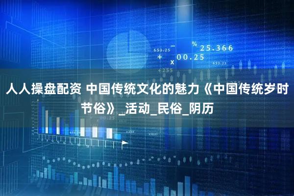 人人操盘配资 中国传统文化的魅力《中国传统岁时节俗》_活动_民俗_阴历