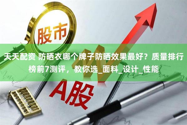 天天配资 防晒衣哪个牌子防晒效果最好？质量排行榜前7测评，教你选_面料_设计_性能