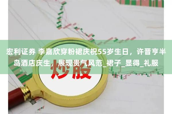 宏利证券 李嘉欣穿粉裙庆祝55岁生日，许晋亨半岛酒店庆生，展现贵气风范_裙子_显得_礼服