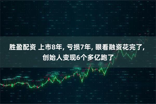胜盈配资 上市8年, 亏损7年, 眼看融资花完了, 创始人变现6个多亿跑了