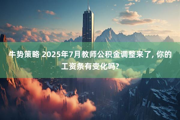 牛势策略 2025年7月教师公积金调整来了, 你的工资条有变化吗?