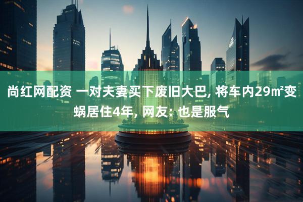 尚红网配资 一对夫妻买下废旧大巴, 将车内29㎡变蜗居住4年, 网友: 也是服气