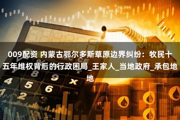 009配资 内蒙古鄂尔多斯草原边界纠纷：牧民十五年维权背后的行政困局_王家人_当地政府_承包地