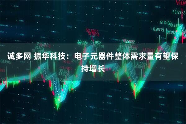 诚多网 振华科技：电子元器件整体需求量有望保持增长