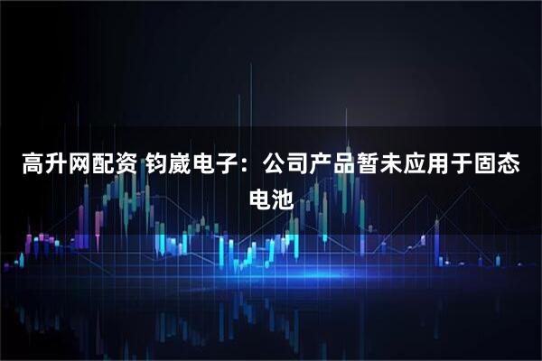 高升网配资 钧崴电子：公司产品暂未应用于固态电池
