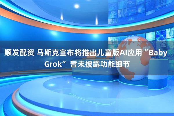 顺发配资 马斯克宣布将推出儿童版AI应用“Baby Grok” 暂未披露功能细节