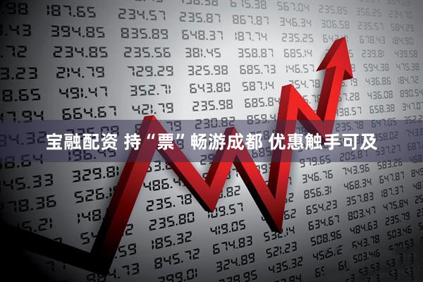 宝融配资 持“票”畅游成都 优惠触手可及