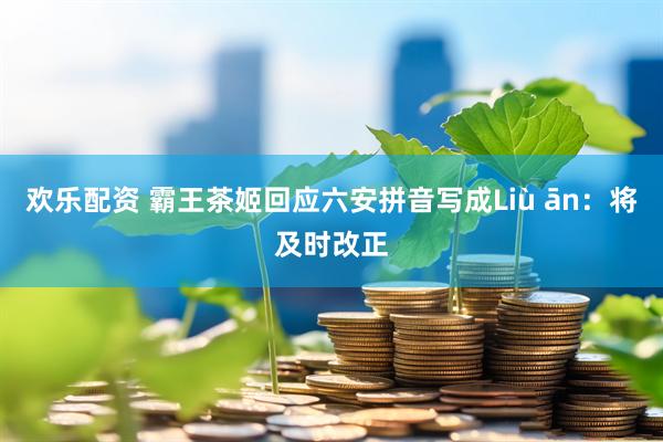 欢乐配资 霸王茶姬回应六安拼音写成Liù ān：将及时改正