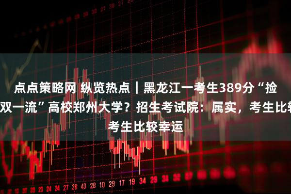 点点策略网 纵览热点｜黑龙江一考生389分“捡漏”“双一流”高校郑州大学？招生考试院：属实，考生比较幸运