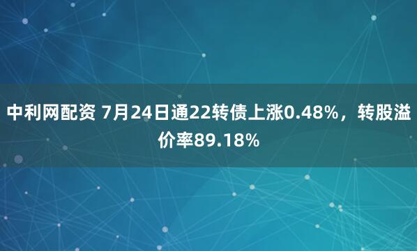 中利网配资 7月24日通22转债上涨0.48%，转股溢价率89.18%