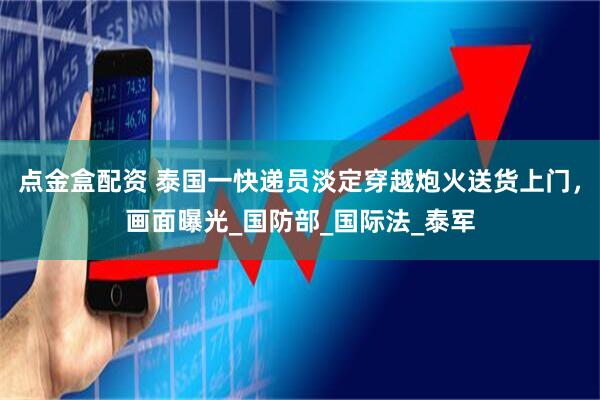 点金盒配资 泰国一快递员淡定穿越炮火送货上门，画面曝光_国防部_国际法_泰军