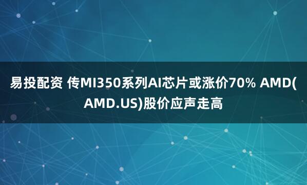 易投配资 传MI350系列AI芯片或涨价70% AMD(AMD.US)股价应声走高