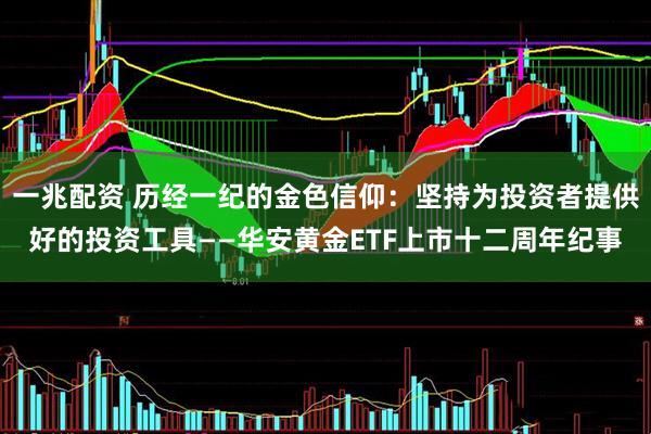 一兆配资 历经一纪的金色信仰：坚持为投资者提供好的投资工具——华安黄金ETF上市十二周年纪事