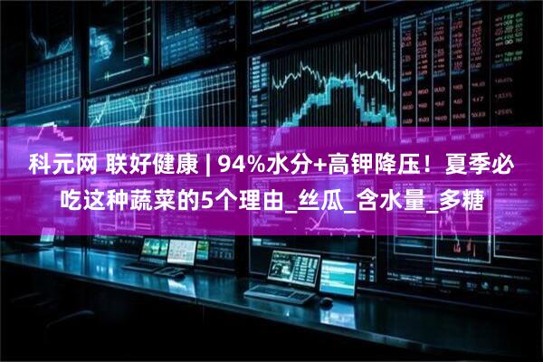 科元网 联好健康 | 94%水分+高钾降压！夏季必吃这种蔬菜的5个理由_丝瓜_含水量_多糖