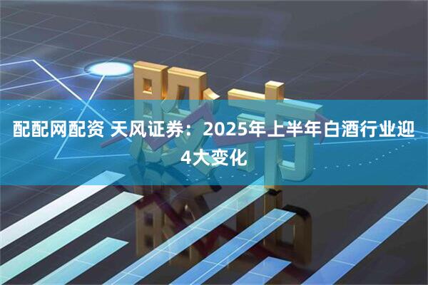 配配网配资 天风证券：2025年上半年白酒行业迎4大变化