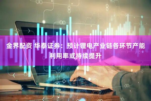 金界配资 华泰证券：预计锂电产业链各环节产能利用率或持续提升