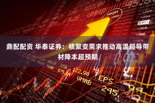 鼎配配资 华泰证券：核聚变需求推动高温超导带材降本超预期