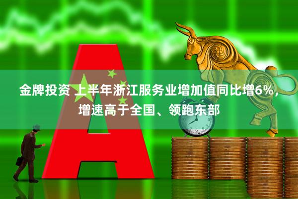 金牌投资 上半年浙江服务业增加值同比增6%，增速高于全国、领跑东部