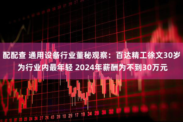 配配查 通用设备行业董秘观察：百达精工徐文30岁 为行业内最年轻 2024年薪酬为不到30万元