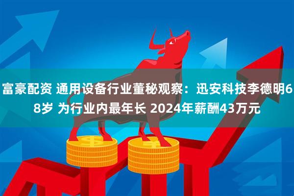 富豪配资 通用设备行业董秘观察：迅安科技李德明68岁 为行业内最年长 2024年薪酬43万元