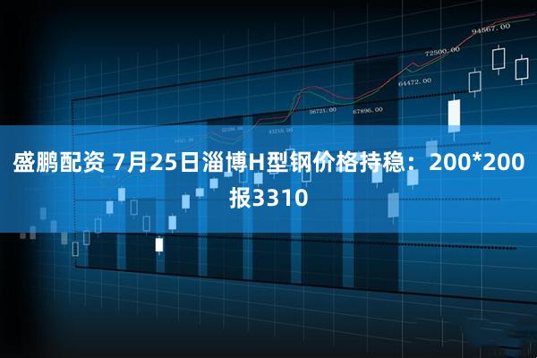 盛鹏配资 7月25日淄博H型钢价格持稳：200*200报3310