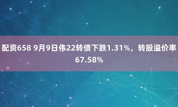 配资658 9月9日伟22转债下跌1.31%，转股溢价率67.58%