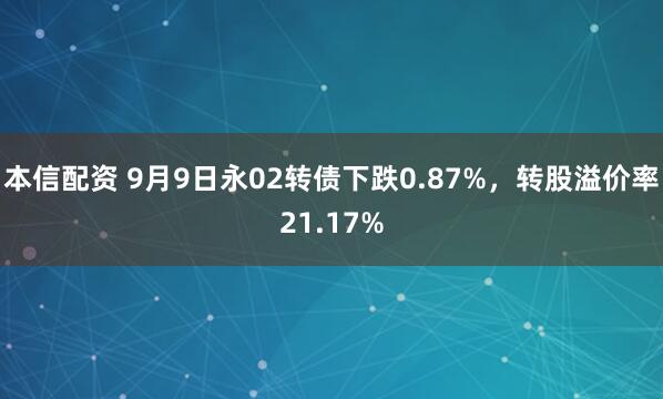 本信配资 9月9日永02转债下跌0.87%，转股溢价率21.17%