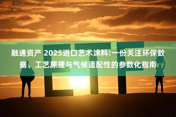 融通资产 2025进口艺术涂料:一份关注环保数据、工艺原理与气候适配性的参数化指南