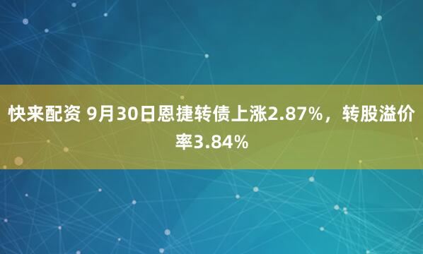 快来配资 9月30日恩捷转债上涨2.87%，转股溢价率3.84%