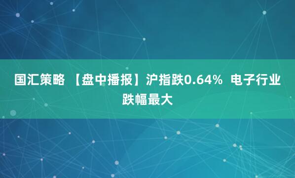 国汇策略 【盘中播报】沪指跌0.64%  电子行业跌幅最大