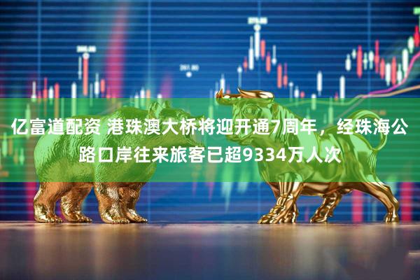 亿富道配资 港珠澳大桥将迎开通7周年，经珠海公路口岸往来旅客已超9334万人次