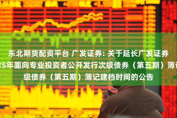 东北期货配资平台 广发证券: 关于延长广发证券股份有限公司2025年面向专业投资者公开发行次级债券(第五期)簿记建档时间的公告