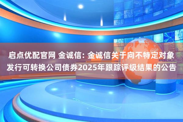 启点优配官网 金诚信: 金诚信关于向不特定对象发行可转换公司债券2025年跟踪评级结果的公告