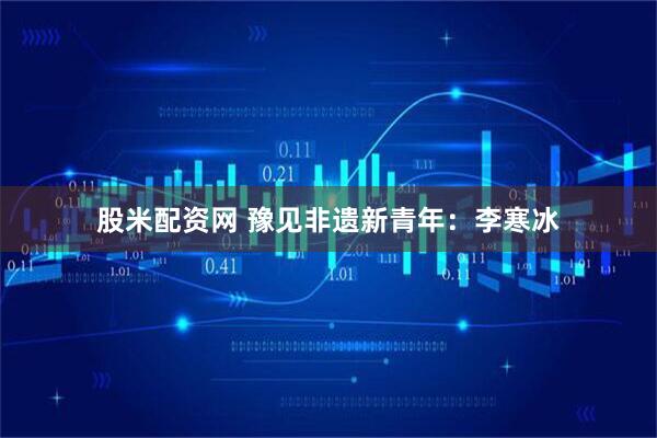 股米配资网 豫见非遗新青年:李寒冰