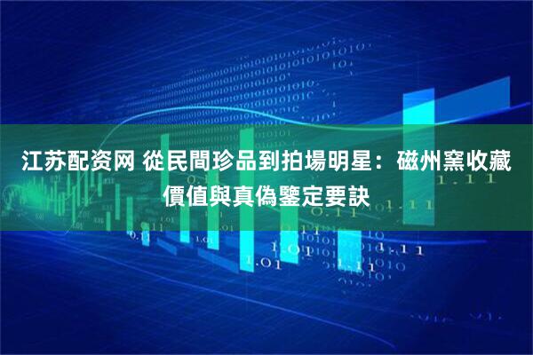 江苏配资网 從民間珍品到拍場明星：磁州窯收藏價值與真偽鑒定要訣