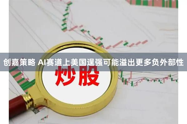 创嘉策略 AI赛道上美国逞强可能溢出更多负外部性