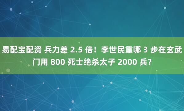 易配宝配资 兵力差 2.5 倍！李世民靠哪 3 步在玄武门用 800 死士绝杀太子 2000 兵？