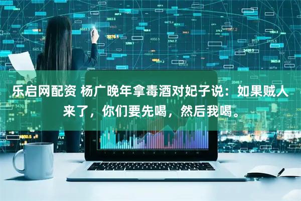 乐启网配资 杨广晚年拿毒酒对妃子说:如果贼人来了,你们要先喝,然后我喝。