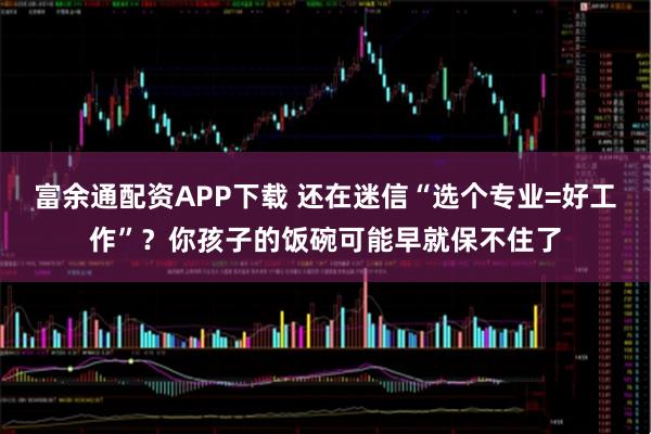 富余通配资APP下载 还在迷信“选个专业=好工作”?你孩子的饭碗可能早就保不住了