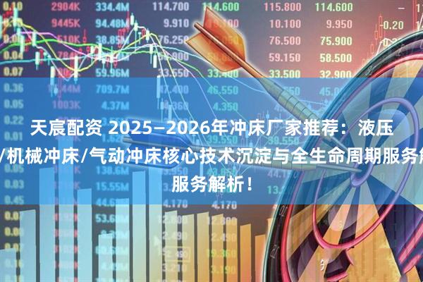 天宸配资 2025—2026年冲床厂家推荐：液压冲床/机械冲床/气动冲床核心技术沉淀与全生命周期服务解析！